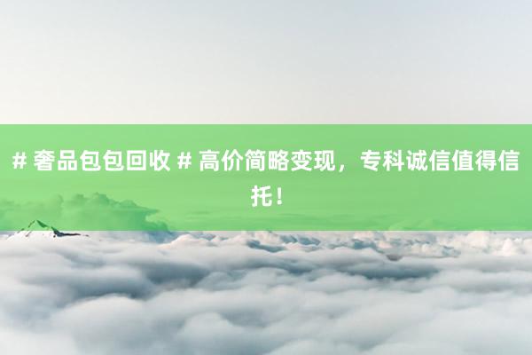 # 奢品包包回收 # 高价简略变现，专科诚信值得信托！