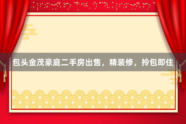 包头金茂豪庭二手房出售，精装修，拎包即住