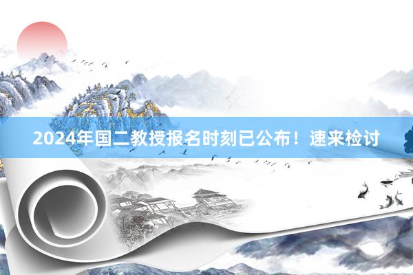 2024年国二教授报名时刻已公布！速来检讨