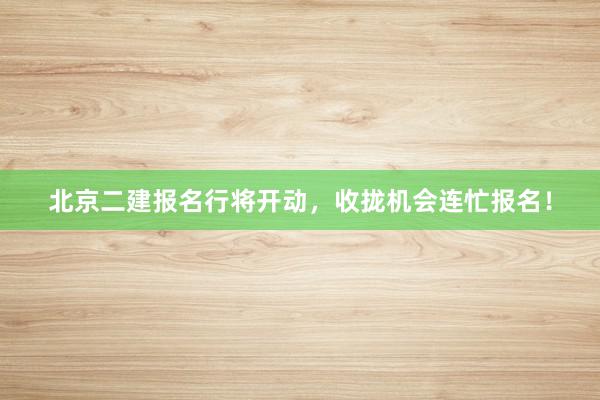 北京二建报名行将开动，收拢机会连忙报名！