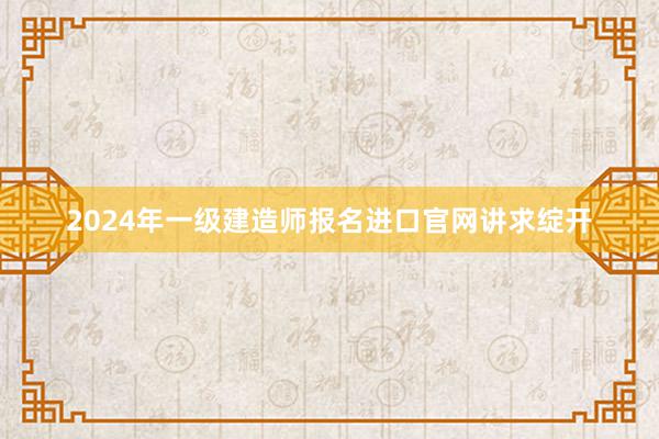 2024年一级建造师报名进口官网讲求绽开
