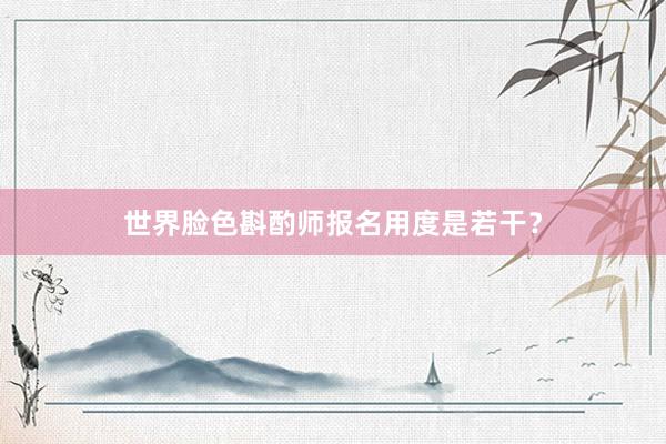 世界脸色斟酌师报名用度是若干？