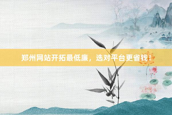 郑州网站开拓最低廉，选对平台更省钱！