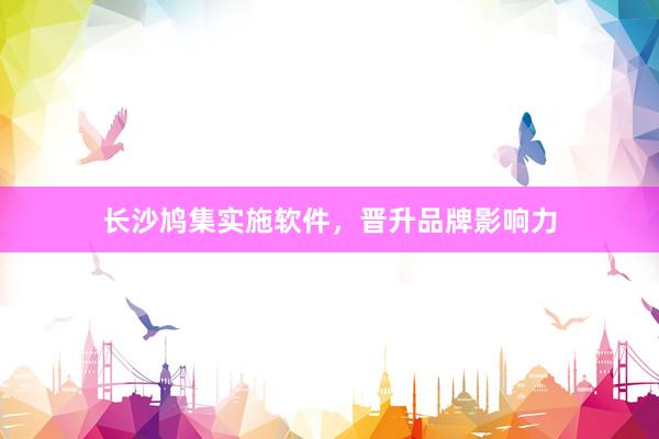 长沙鸠集实施软件，晋升品牌影响力