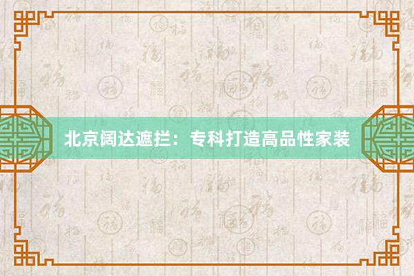 北京阔达遮拦：专科打造高品性家装