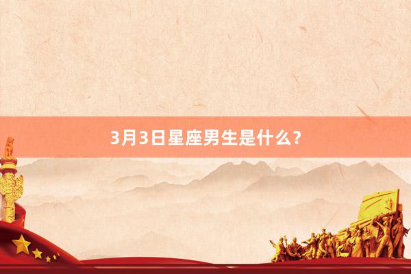 3月3日星座男生是什么？