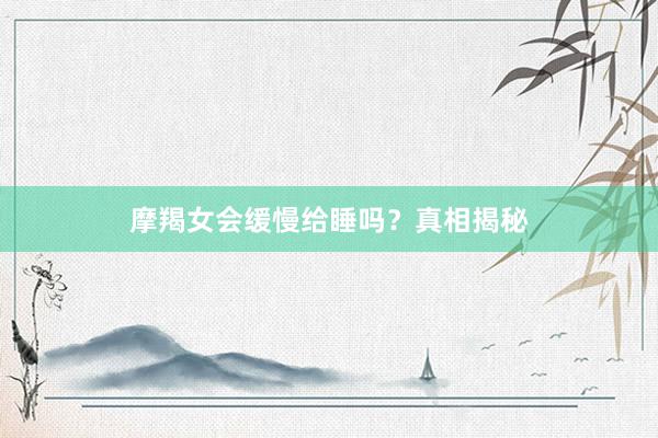 摩羯女会缓慢给睡吗？真相揭秘