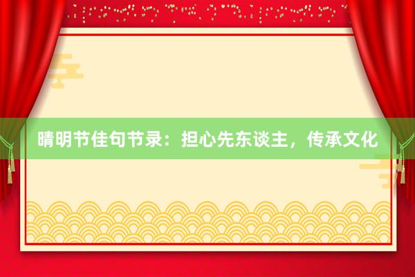 晴明节佳句节录：担心先东谈主，传承文化