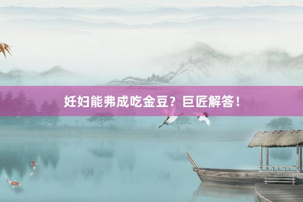 妊妇能弗成吃金豆？巨匠解答！
