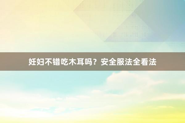 妊妇不错吃木耳吗？安全服法全看法