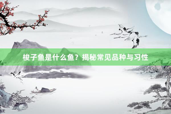 梭子鱼是什么鱼？揭秘常见品种与习性