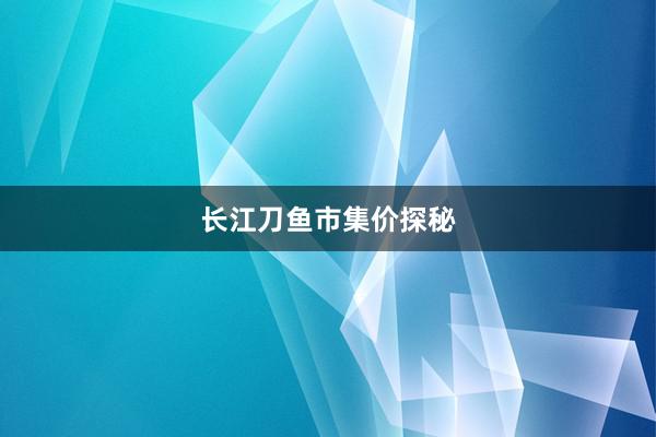 长江刀鱼市集价探秘