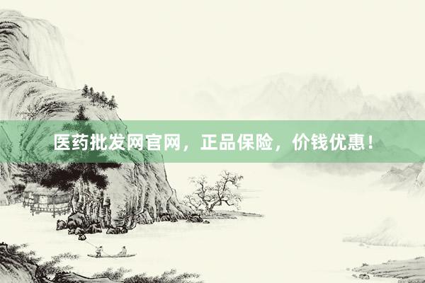 医药批发网官网，正品保险，价钱优惠！